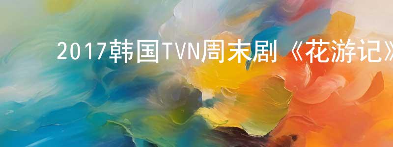 ﻿安卫红的网络影视资源,﻿2017韩国TVN周末剧《花游记》全20集[韩语中字]迅雷下载_电影天堂